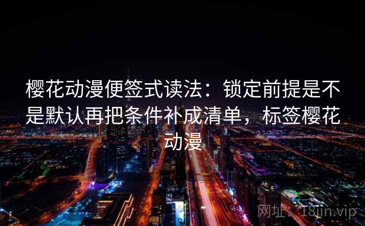 樱花动漫便签式读法:锁定前提是不是默认再把条件补成清单,标签樱花动漫 第2张 樱花动漫便签式读法:锁定前提是不是默认再把条件补成清单,标签樱花动漫 第2张