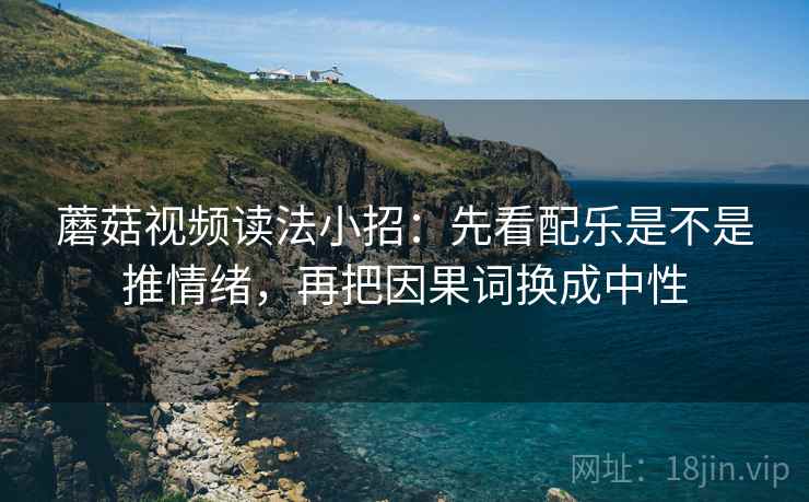 蘑菇视频读法小招:先看配乐是不是推情绪,再把因果词换成中性