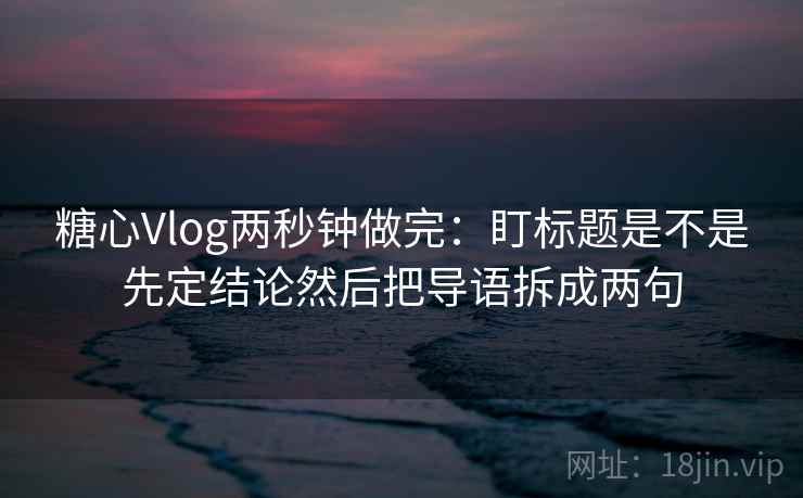 糖心Vlog两秒钟做完:盯标题是不是先定结论然后把导语拆成两句 第2张 糖心Vlog两秒钟做完:盯标题是不是先定结论然后把导语拆成两句 第2张