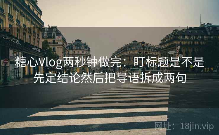 糖心Vlog两秒钟做完:盯标题是不是先定结论然后把导语拆成两句