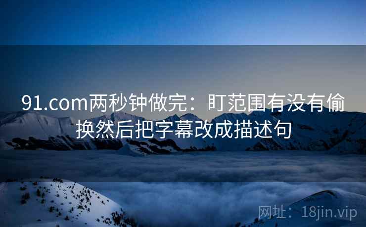 91.com两秒钟做完:盯范围有没有偷换然后把字幕改成描述句 第2张 91.com两秒钟做完:盯范围有没有偷换然后把字幕改成描述句 第2张