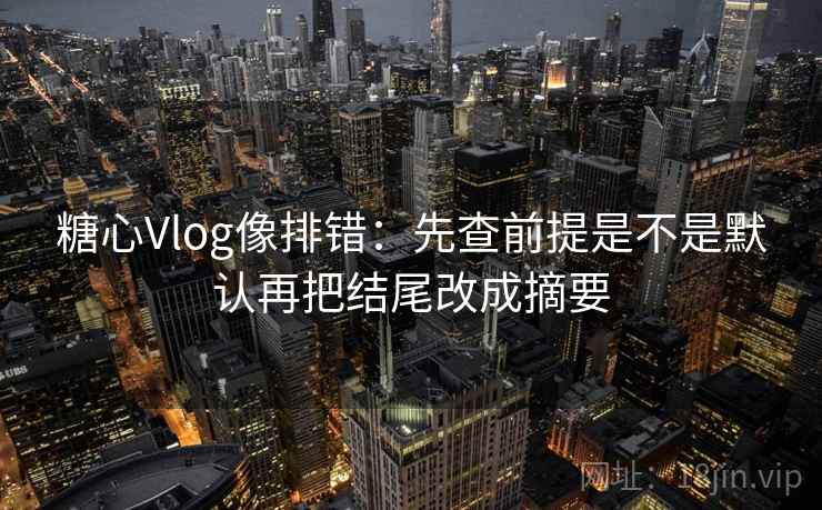 糖心Vlog像排错:先查前提是不是默认再把结尾改成摘要 第2张 糖心Vlog像排错:先查前提是不是默认再把结尾改成摘要 第2张