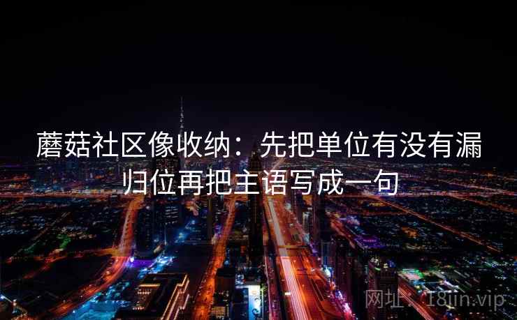 蘑菇社区像收纳:先把单位有没有漏归位再把主语写成一句