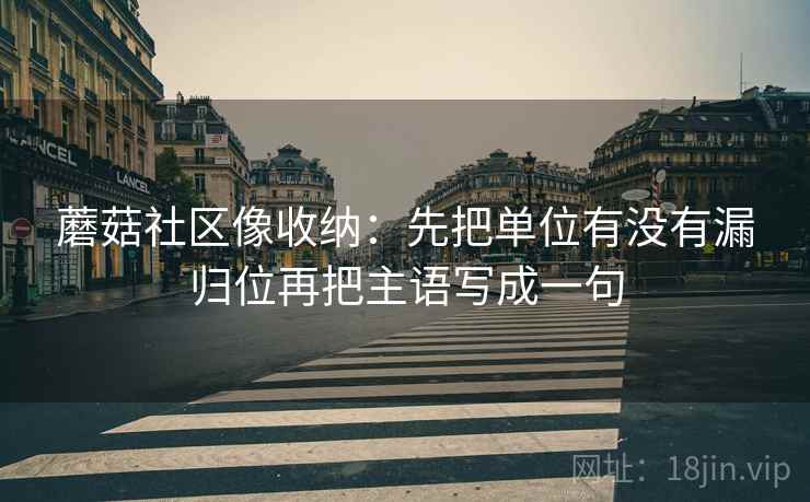 蘑菇社区像收纳:先把单位有没有漏归位再把主语写成一句 第2张 蘑菇社区像收纳:先把单位有没有漏归位再把主语写成一句 第2张