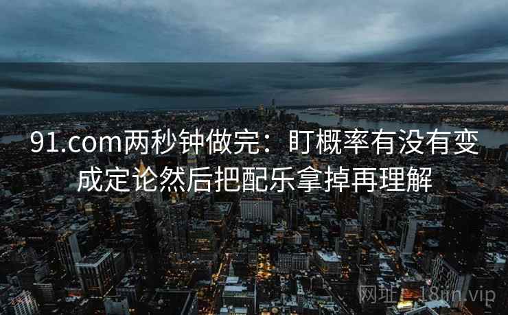 91.com两秒钟做完:盯概率有没有变成定论然后把配乐拿掉再理解