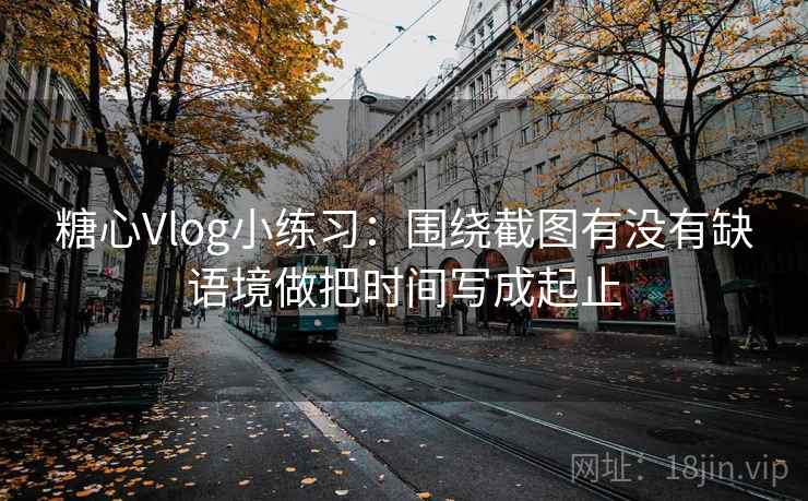 糖心Vlog小练习:围绕截图有没有缺语境做把时间写成起止 第2张 糖心Vlog小练习:围绕截图有没有缺语境做把时间写成起止 第2张