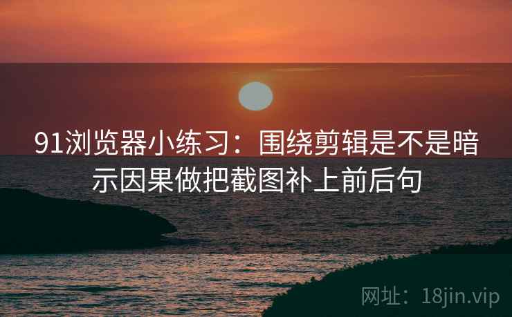 91浏览器小练习:围绕剪辑是不是暗示因果做把截图补上前后句 第2张 91浏览器小练习:围绕剪辑是不是暗示因果做把截图补上前后句 第2张