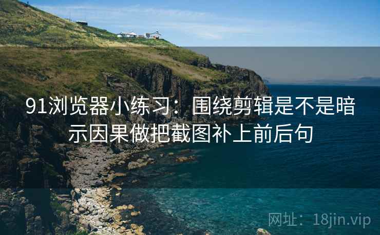 91浏览器小练习:围绕剪辑是不是暗示因果做把截图补上前后句