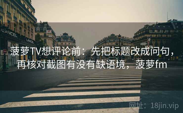 菠萝TV想评论前:先把标题改成问句,再核对截图有没有缺语境,菠萝fm