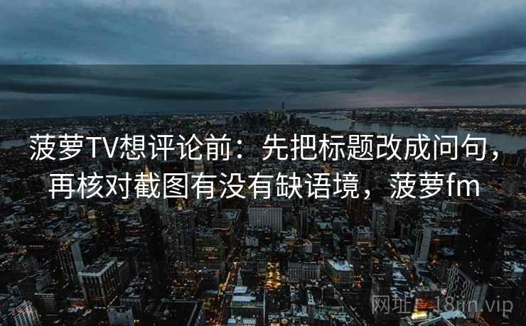 菠萝TV想评论前:先把标题改成问句,再核对截图有没有缺语境,菠萝fm 第2张 菠萝TV想评论前:先把标题改成问句,再核对截图有没有缺语境,菠萝fm 第2张