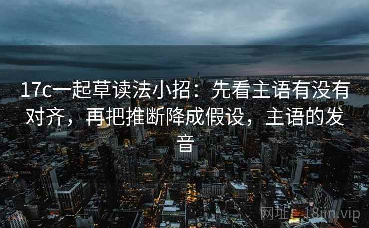 17c一起草读法小招:先看主语有没有对齐,再把推断降成假设,主语的发音