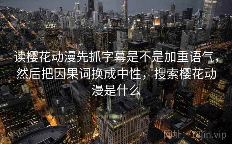 读樱花动漫先抓字幕是不是加重语气,然后把因果词换成中性,搜索樱花动漫是什么