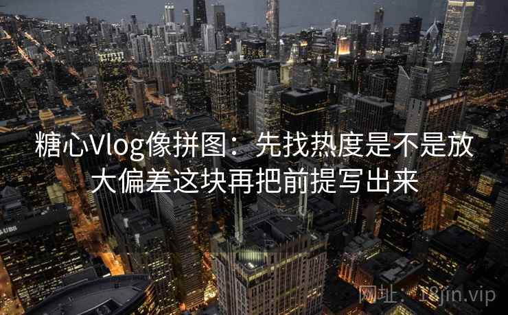 糖心Vlog像拼图:先找热度是不是放大偏差这块再把前提写出来