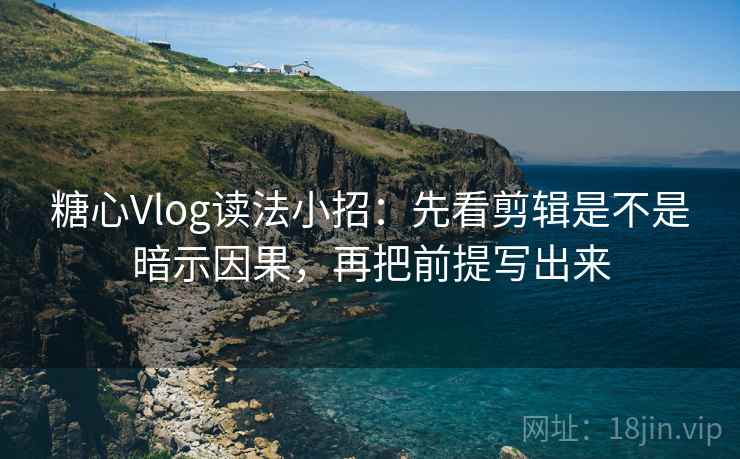 糖心Vlog读法小招:先看剪辑是不是暗示因果,再把前提写出来