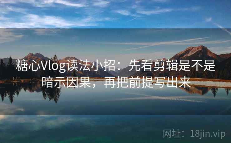 糖心Vlog读法小招：先看剪辑是不是暗示因果，再把前提写出来  第2张