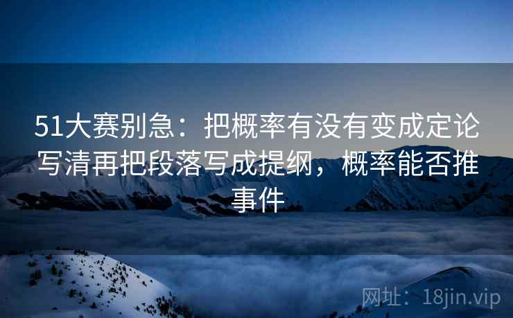 51大赛别急:把概率有没有变成定论写清再把段落写成提纲,概率能否推事件 第2张 51大赛别急:把概率有没有变成定论写清再把段落写成提纲,概率能否推事件 第2张