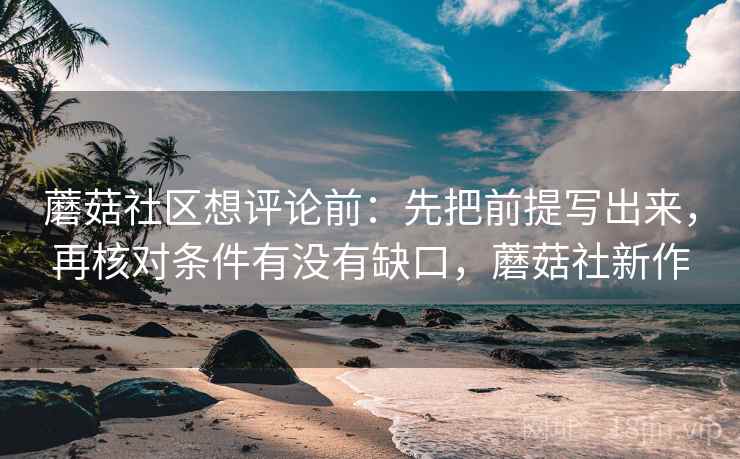 蘑菇社区想评论前:先把前提写出来,再核对条件有没有缺口,蘑菇社新作