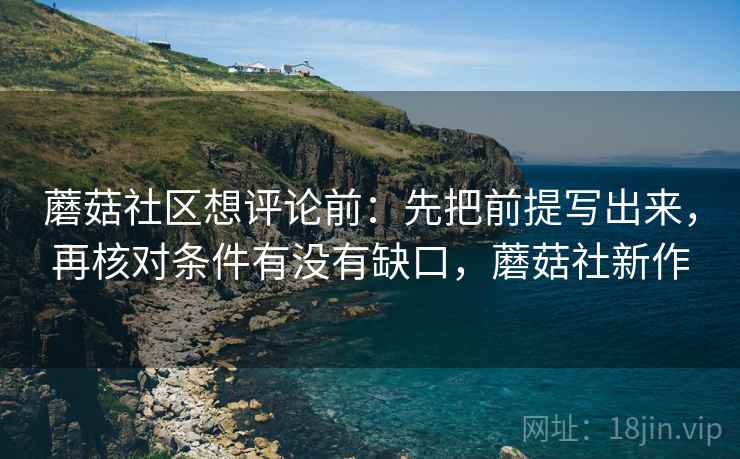 蘑菇社区想评论前:先把前提写出来,再核对条件有没有缺口,蘑菇社新作 第2张 蘑菇社区想评论前:先把前提写出来,再核对条件有没有缺口,蘑菇社新作 第2张