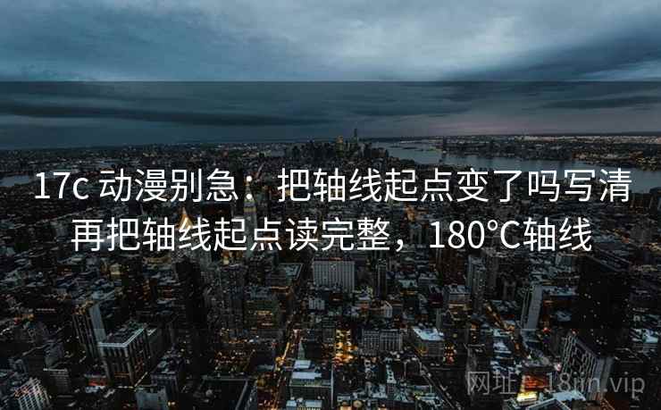 17c 动漫别急:把轴线起点变了吗写清再把轴线起点读完整,180℃轴线