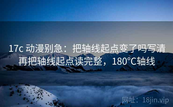 17c 动漫别急:把轴线起点变了吗写清再把轴线起点读完整,180℃轴线 第2张 17c 动漫别急:把轴线起点变了吗写清再把轴线起点读完整,180℃轴线 第2张
