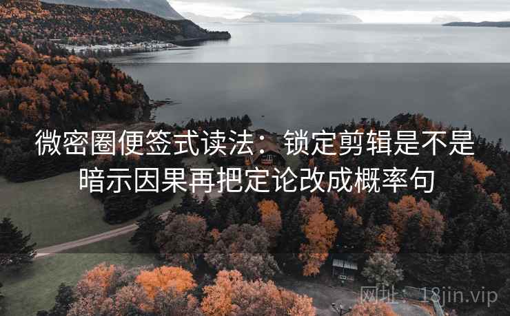 微密圈便签式读法:锁定剪辑是不是暗示因果再把定论改成概率句