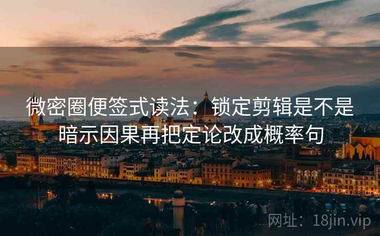 微密圈便签式读法：锁定剪辑是不是暗示因果再把定论改成概率句  第2张
