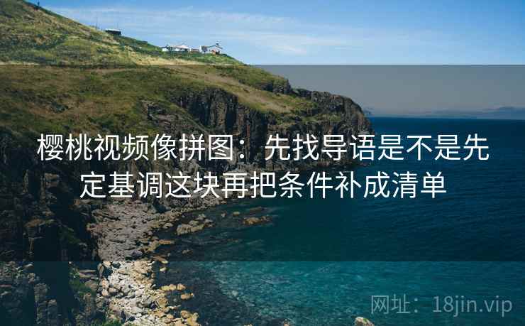 樱桃视频像拼图:先找导语是不是先定基调这块再把条件补成清单 第2张 樱桃视频像拼图:先找导语是不是先定基调这块再把条件补成清单 第2张