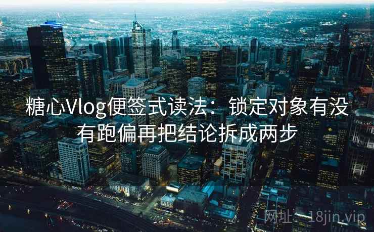 糖心Vlog便签式读法：锁定对象有没有跑偏再把结论拆成两步