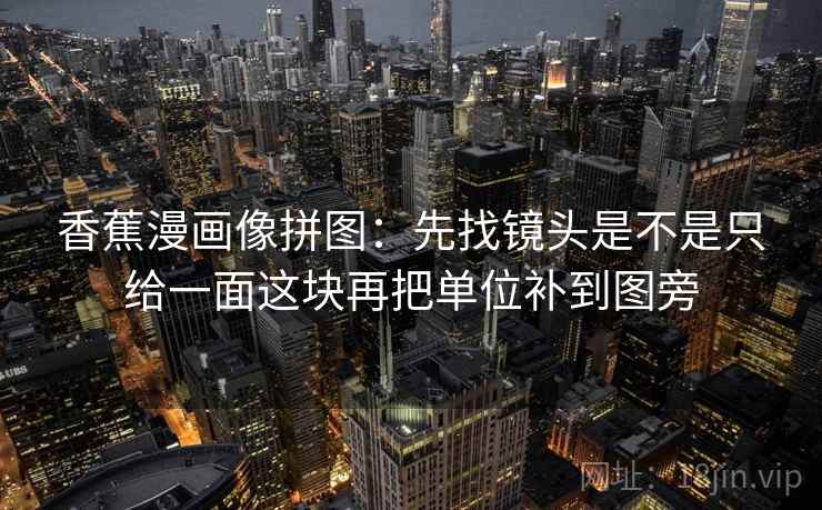 香蕉漫画像拼图:先找镜头是不是只给一面这块再把单位补到图旁 第2张 香蕉漫画像拼图:先找镜头是不是只给一面这块再把单位补到图旁 第2张