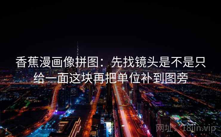 香蕉漫画像拼图:先找镜头是不是只给一面这块再把单位补到图旁