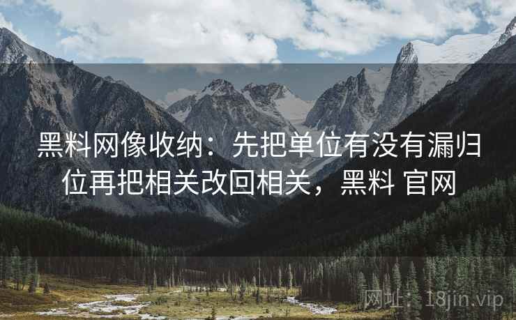 黑料网像收纳:先把单位有没有漏归位再把相关改回相关,黑料 官网 第2张 黑料网像收纳:先把单位有没有漏归位再把相关改回相关,黑料 官网 第2张
