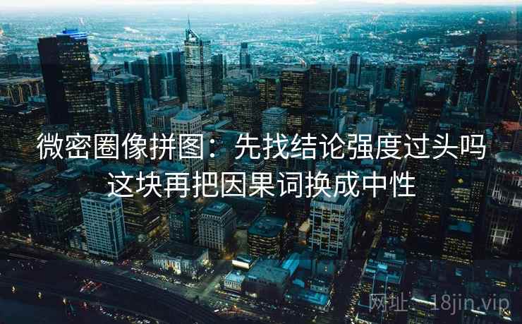微密圈像拼图:先找结论强度过头吗这块再把因果词换成中性
