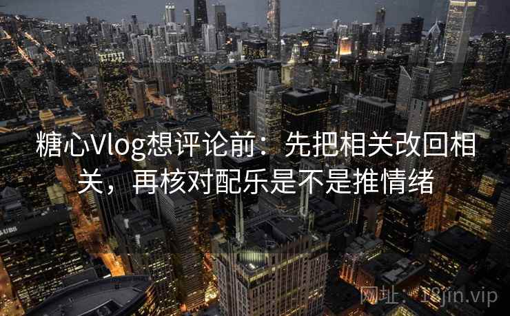 糖心Vlog想评论前:先把相关改回相关,再核对配乐是不是推情绪 第2张 糖心Vlog想评论前:先把相关改回相关,再核对配乐是不是推情绪 第2张