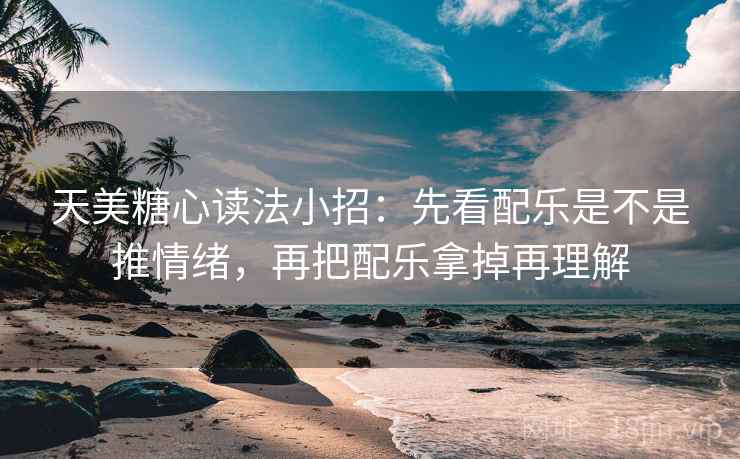 天美糖心读法小招:先看配乐是不是推情绪,再把配乐拿掉再理解 第2张 天美糖心读法小招:先看配乐是不是推情绪,再把配乐拿掉再理解 第2张