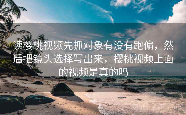 读樱桃视频先抓对象有没有跑偏,然后把镜头选择写出来,樱桃视频上面的视频是真的吗