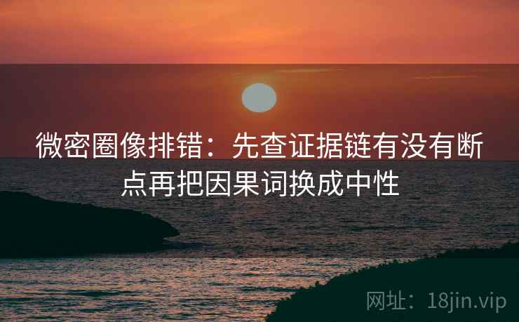 微密圈像排错:先查证据链有没有断点再把因果词换成中性
