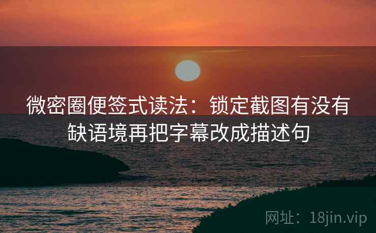 微密圈便签式读法:锁定截图有没有缺语境再把字幕改成描述句
