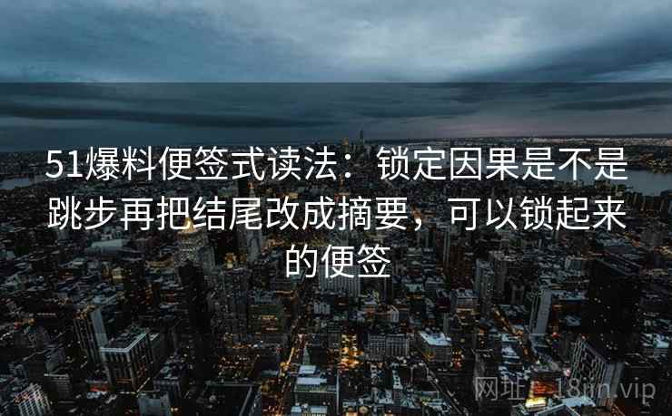 51爆料便签式读法:锁定因果是不是跳步再把结尾改成摘要,可以锁起来的便签 第2张 51爆料便签式读法:锁定因果是不是跳步再把结尾改成摘要,可以锁起来的便签 第2张