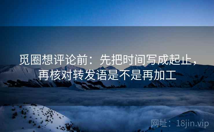 觅圈想评论前：先把时间写成起止，再核对转发语是不是再加工