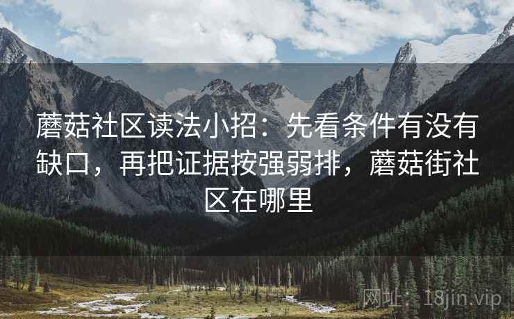 蘑菇社区读法小招:先看条件有没有缺口,再把证据按强弱排,蘑菇街社区在哪里