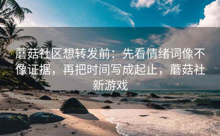 蘑菇社区想转发前:先看情绪词像不像证据,再把时间写成起止,蘑菇社新游戏 第2张 蘑菇社区想转发前:先看情绪词像不像证据,再把时间写成起止,蘑菇社新游戏 第2张
