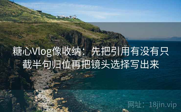 糖心Vlog像收纳:先把引用有没有只截半句归位再把镜头选择写出来