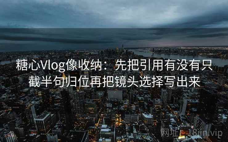 糖心Vlog像收纳:先把引用有没有只截半句归位再把镜头选择写出来 第2张 糖心Vlog像收纳:先把引用有没有只截半句归位再把镜头选择写出来 第2张
