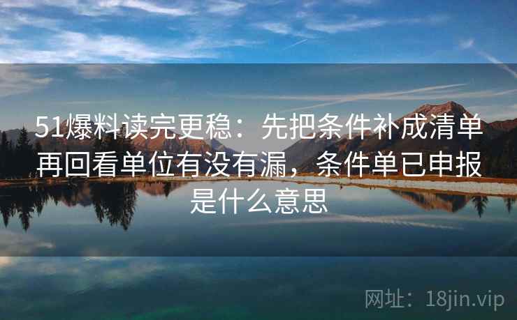 51爆料读完更稳:先把条件补成清单再回看单位有没有漏,条件单已申报是什么意思 第2张 51爆料读完更稳:先把条件补成清单再回看单位有没有漏,条件单已申报是什么意思 第2张