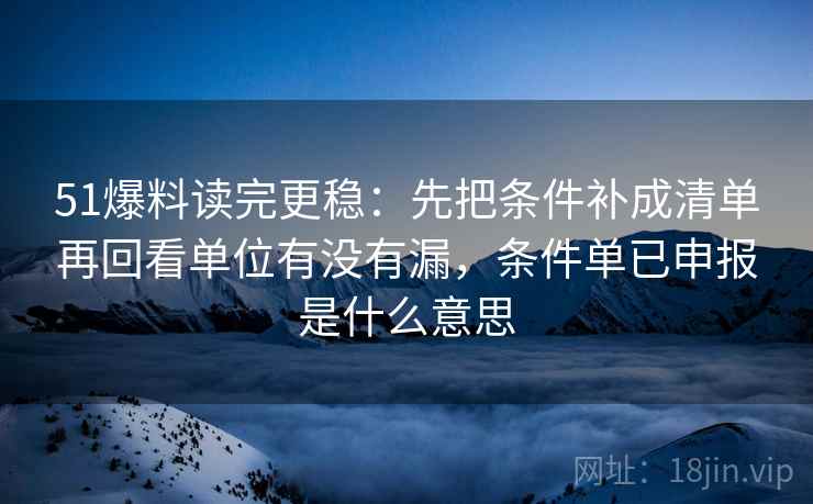 51爆料读完更稳:先把条件补成清单再回看单位有没有漏,条件单已申报是什么意思