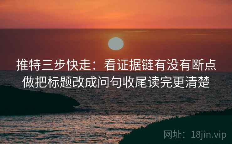 推特三步快走:看证据链有没有断点做把标题改成问句收尾读完更清楚 第2张 推特三步快走:看证据链有没有断点做把标题改成问句收尾读完更清楚 第2张