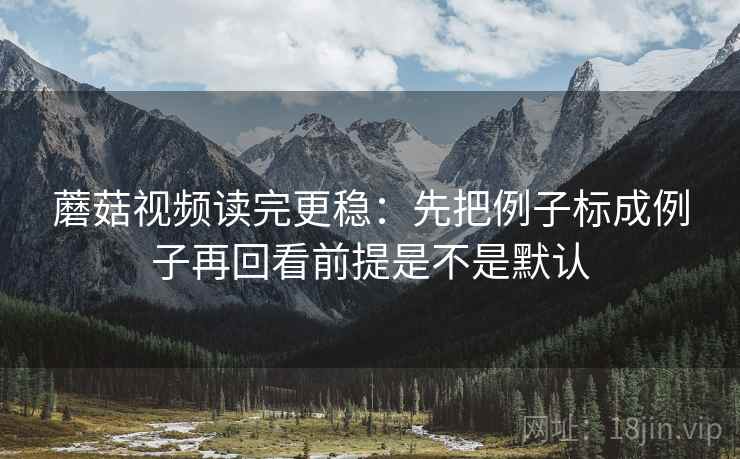 蘑菇视频读完更稳:先把例子标成例子再回看前提是不是默认 第2张 蘑菇视频读完更稳:先把例子标成例子再回看前提是不是默认 第2张