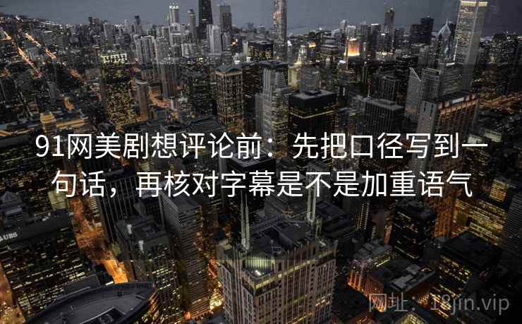 91网美剧想评论前:先把口径写到一句话,再核对字幕是不是加重语气