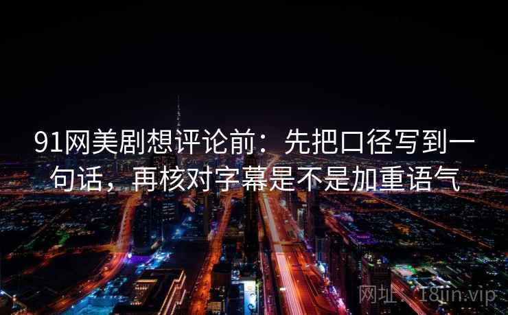 91网美剧想评论前:先把口径写到一句话,再核对字幕是不是加重语气 第2张 91网美剧想评论前:先把口径写到一句话,再核对字幕是不是加重语气 第2张