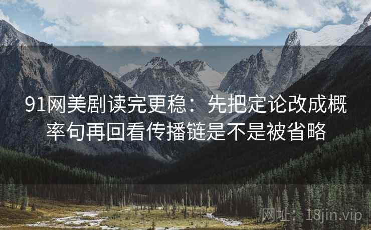 91网美剧读完更稳：先把定论改成概率句再回看传播链是不是被省略